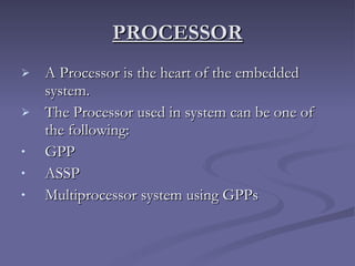 PROCESSOR A Processor is the heart of the embedded system.  The Processor used in system can be one of the following: GPP ASSP Multiprocessor system using GPPs 