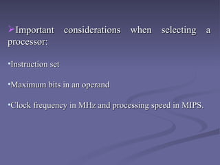 Important considerations when selecting a processor: Instruction set  Maximum bits in an operand  Clock frequency in MHz and processing speed in MIPS.    