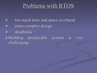 Problems with RTOS      too much time and space overhead       more complex design        deadlocks  Building predictable system is very  challenging 