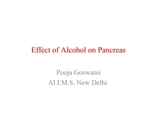 Effect of Alcohol on Pancreas 
Pooja Goswami 
AI.I.M.S. New Delhi 
 