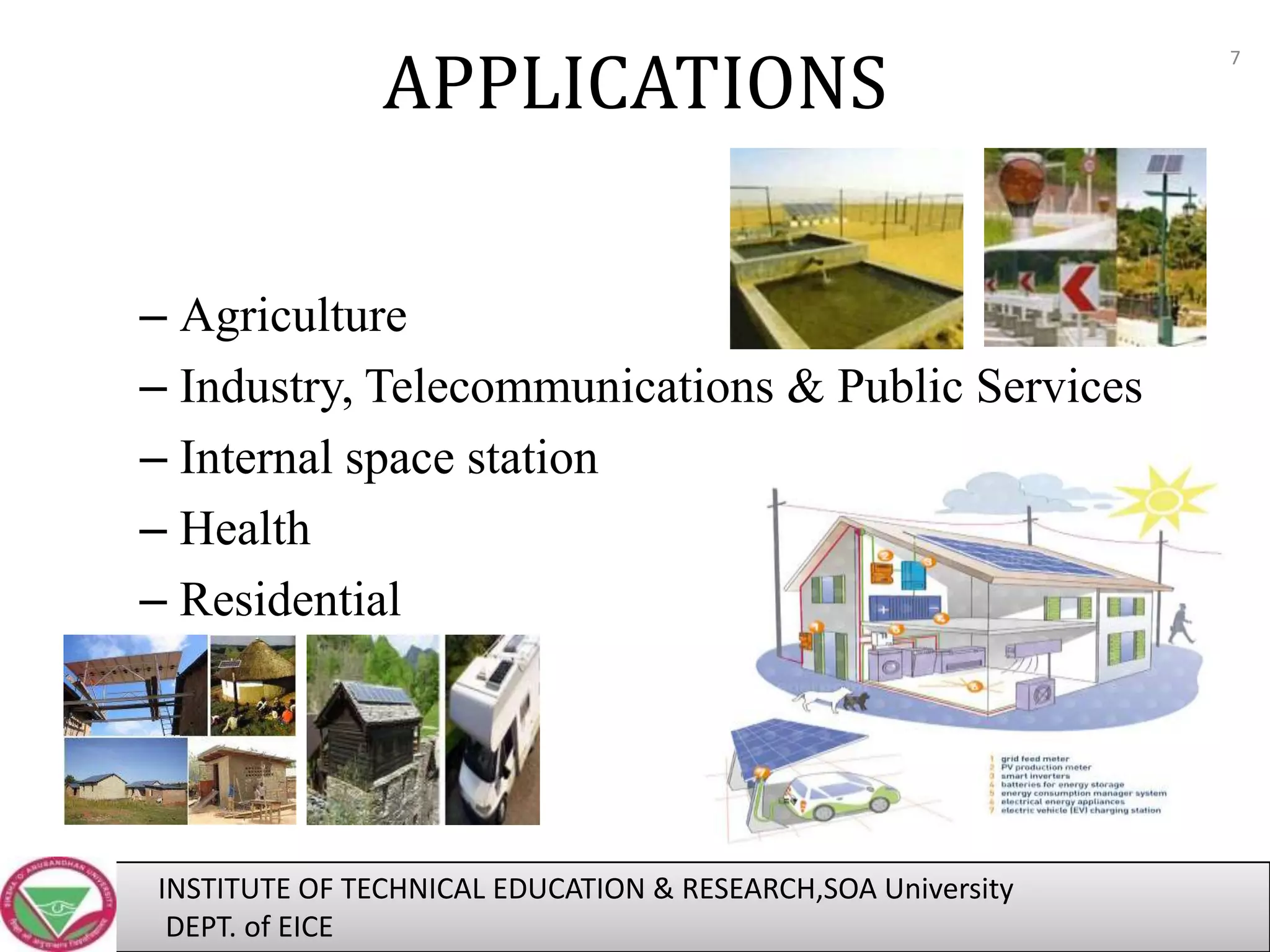 APPLICATIONS
– Agriculture
– Industry, Telecommunications & Public Services
– Internal space station
– Health
– Residential

INSTITUTE OF TECHNICAL EDUCATION & RESEARCH,SOA University
DEPT. of EICE

7

 