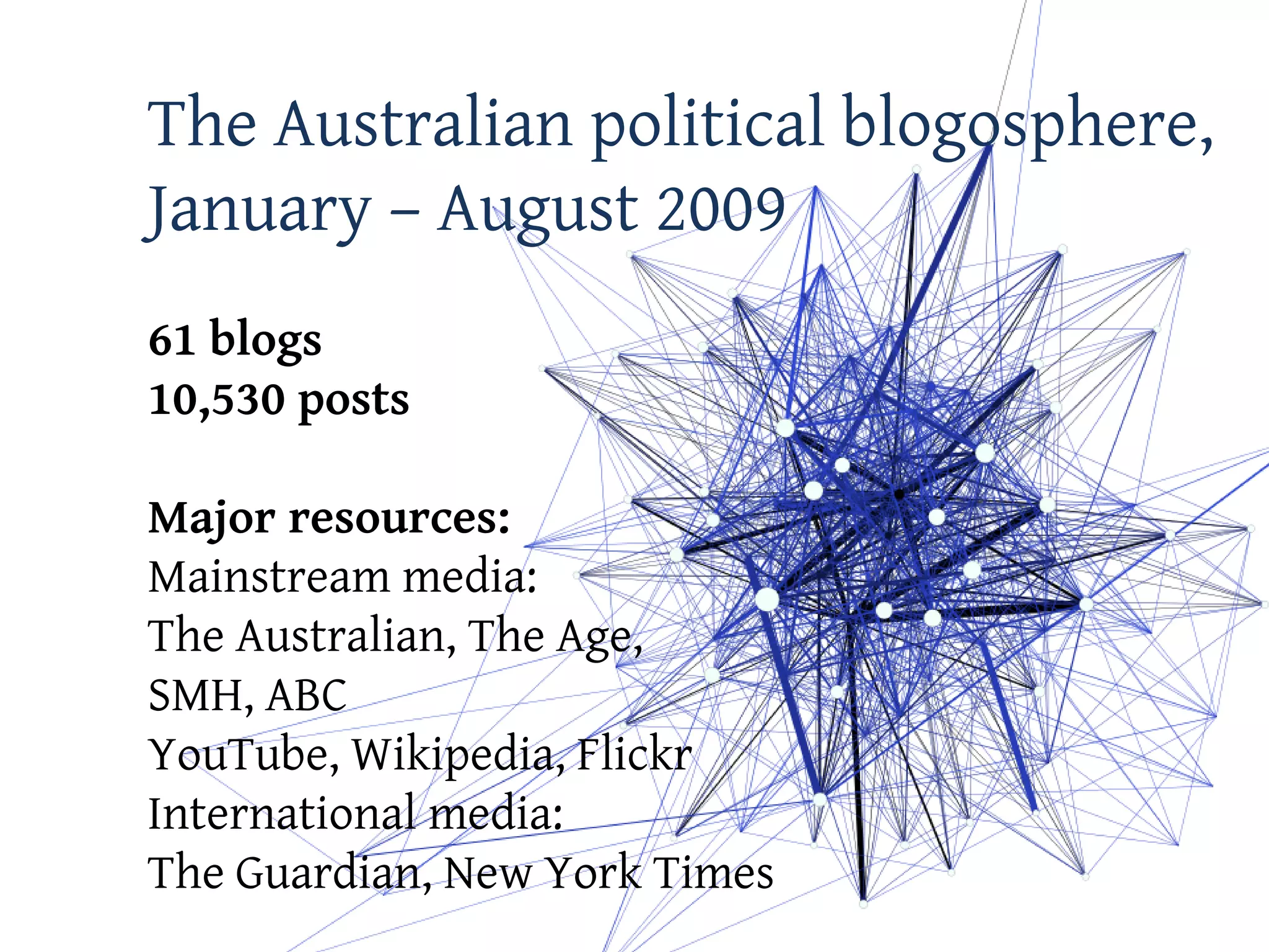 The Australian political blogosphere,
January – August 2009
61 blogs
10,530 posts

Major resources:
Mainstream media:
The Australian, The Age,
SMH, ABC
YouTube, Wikipedia, Flickr
International media:
The Guardian, New York Times
 