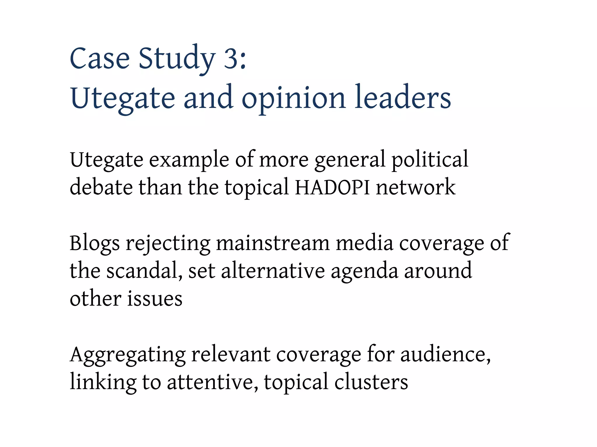 Case Study 3:
Utegate and opinion leaders
Utegate example of more general political
debate than the topical HADOPI network

Blogs rejecting mainstream media coverage of
the scandal, set alternative agenda around
other issues

Aggregating relevant coverage for audience,
linking to attentive, topical clusters
 