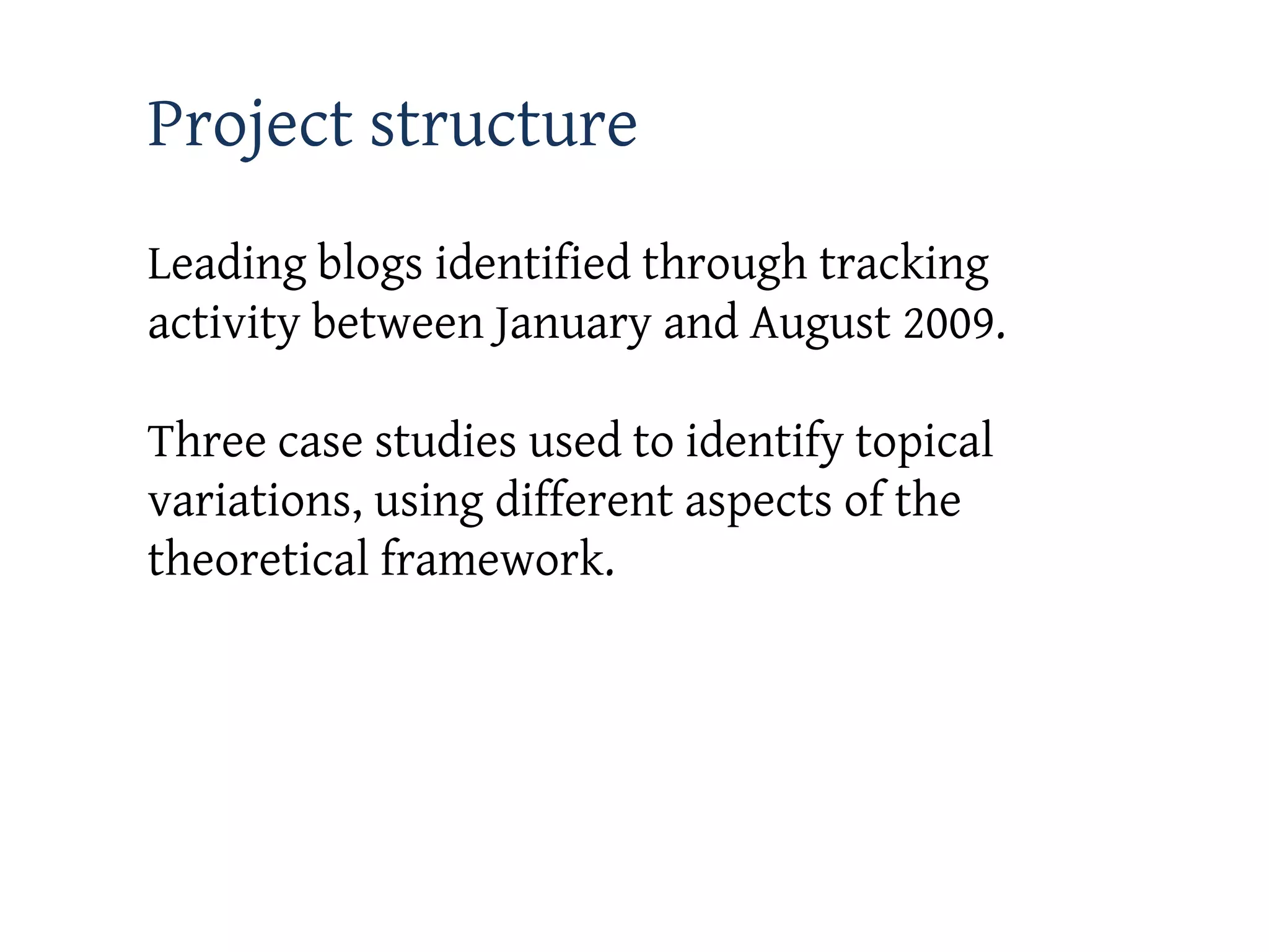 Project structure
Leading blogs identified through tracking
activity between January and August 2009.

Three case studies used to identify topical
variations, using different aspects of the
theoretical framework.
 