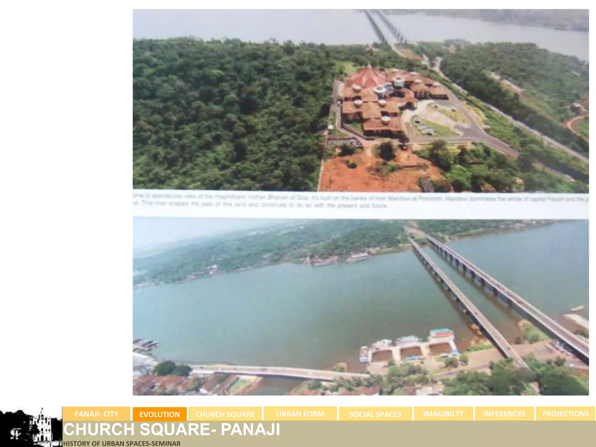 PANAJI- CITY      EVOLUTION     CHURCH SQUARE   URBAN FORM   SOCIAL SPACES   IMAGIBILTY   INFERENCES   PROJECTIONS

CHURCH SQUARE- PANAJI
HISTORY OF URBAN SPACES-SEMINAR
 