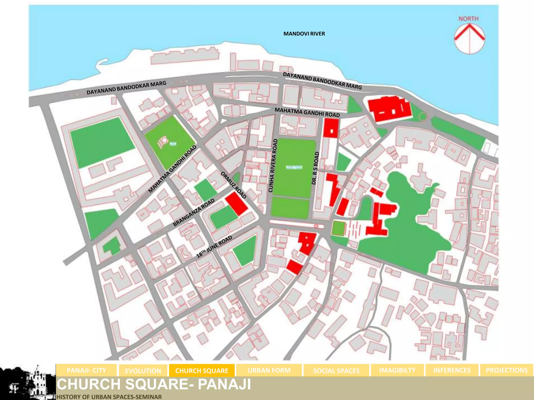 MANDOVI RIVER




  PANAJI- CITY      EVOLUTION     CHURCH SQUARE   URBAN FORM       SOCIAL SPACES   IMAGIBILTY   INFERENCES   PROJECTIONS

CHURCH SQUARE- PANAJI
HISTORY OF URBAN SPACES-SEMINAR
 