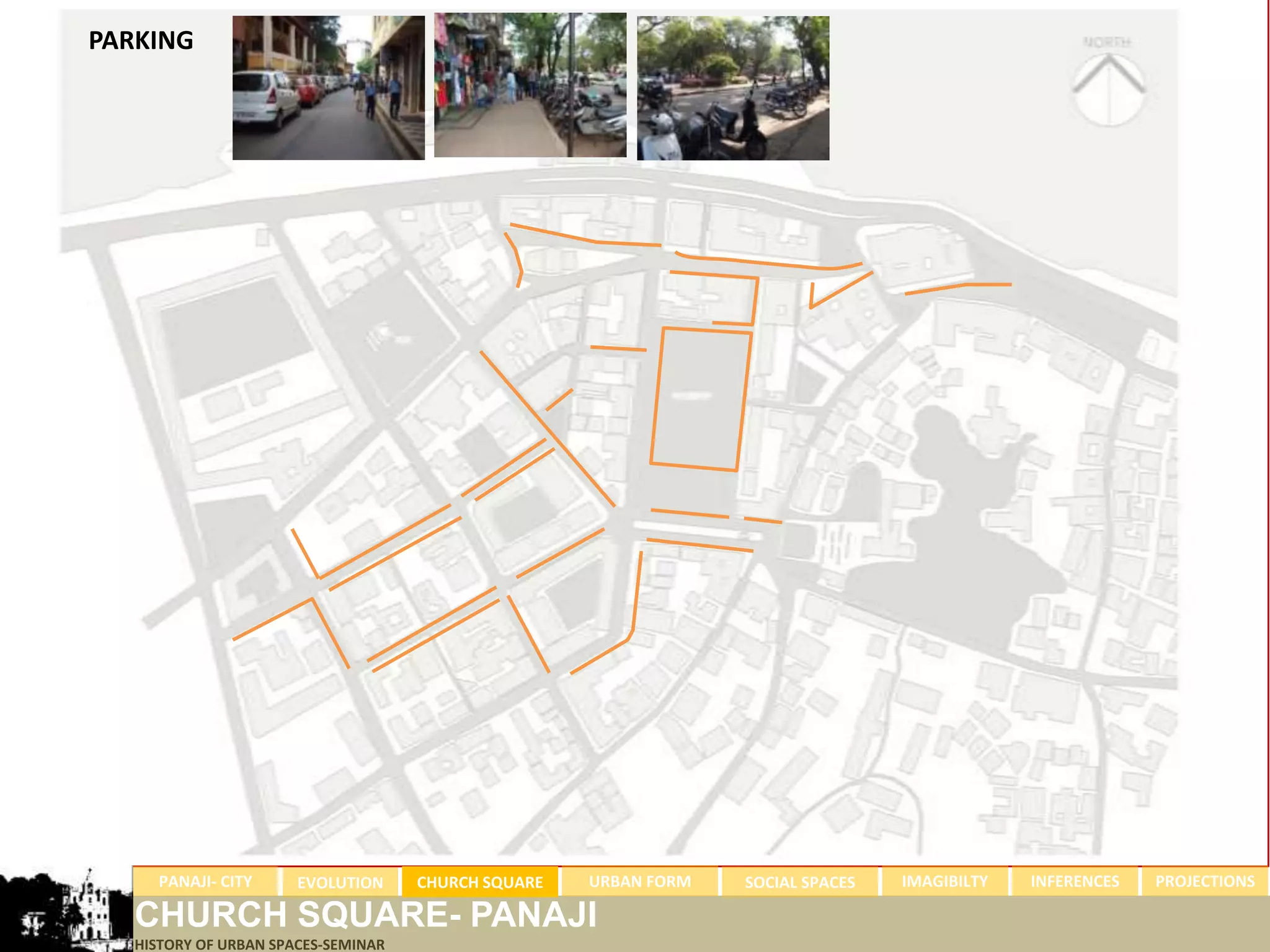 PARKING




     PANAJI- CITY      EVOLUTION     CHURCH SQUARE   URBAN FORM   SOCIAL SPACES   IMAGIBILTY   INFERENCES   PROJECTIONS

   CHURCH SQUARE- PANAJI
   HISTORY OF URBAN SPACES-SEMINAR
 