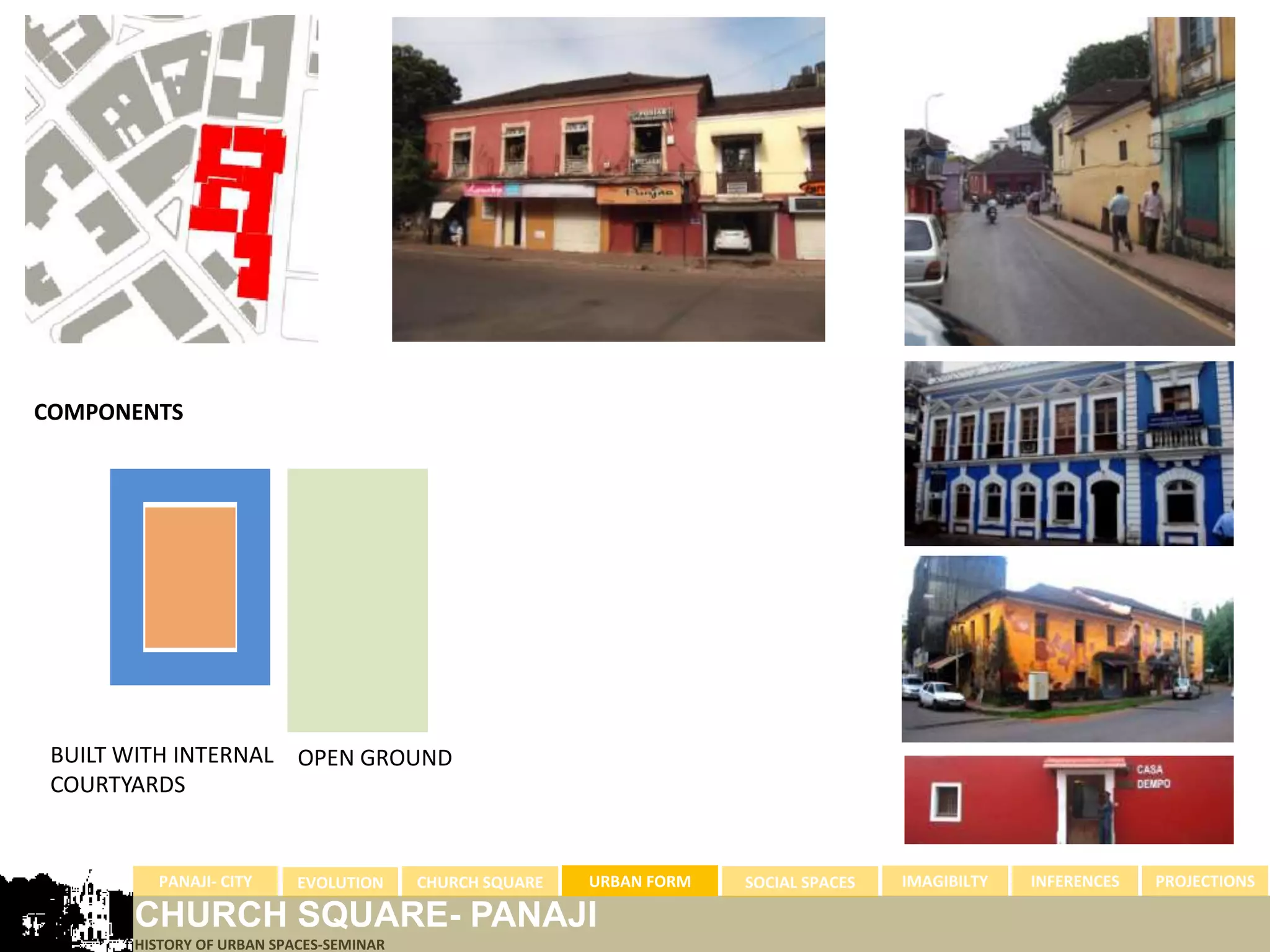 COMPONENTS




 BUILT WITH INTERNAL OPEN GROUND
 COURTYARDS


         PANAJI- CITY      EVOLUTION     CHURCH SQUARE   URBAN FORM   SOCIAL SPACES   IMAGIBILTY   INFERENCES   PROJECTIONS

       CHURCH SQUARE- PANAJI
       HISTORY OF URBAN SPACES-SEMINAR
 