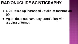 ● GCT takes up increased uptake of technetium
99.
● Again does not have any correlation with
grading of tumor.
 