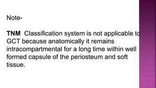 Note-
TNM Classification system is not applicable to
GCT because anatomically it remains
intracompartmental for a long time within well
formed capsule of the periosteum and soft
tissue.
 