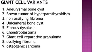 1. Aneurysmal bone cyst
2. Brown tumor of hyperparathyroidism
3. non ossifying fibroma
4. Unicameral bone cyst
5. Fibrous dysplasia
6. Chondroblastoma
7. Giant cell reparative granuloma
8. ossifying fibroma
9. osteogenic sarcoma
 