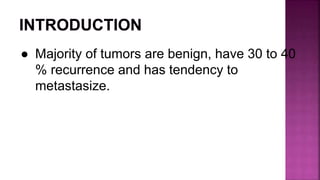● Majority of tumors are benign, have 30 to 40
% recurrence and has tendency to
metastasize.
 