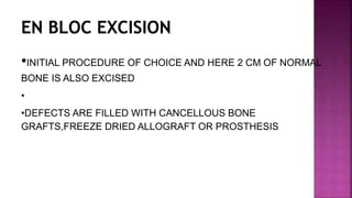 •INITIAL PROCEDURE OF CHOICE AND HERE 2 CM OF NORMAL
BONE IS ALSO EXCISED
•
•DEFECTS ARE FILLED WITH CANCELLOUS BONE
GRAFTS,FREEZE DRIED ALLOGRAFT OR PROSTHESIS
 