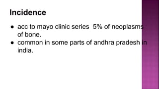 ● acc to mayo clinic series 5% of neoplasms
of bone.
● common in some parts of andhra pradesh in
india.
 