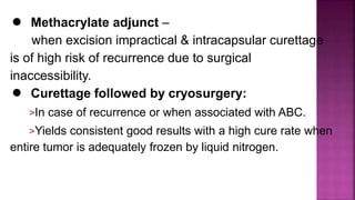 ● Methacrylate adjunct –
when excision impractical & intracapsular curettage
is of high risk of recurrence due to surgical
inaccessibility.
● Curettage followed by cryosurgery:
>In case of recurrence or when associated with ABC.
>Yields consistent good results with a high cure rate when
entire tumor is adequately frozen by liquid nitrogen.
 
