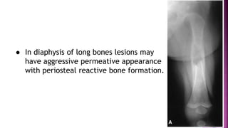 ● In diaphysis of long bones lesions may
have aggressive permeative appearance
with periosteal reactive bone formation.
 