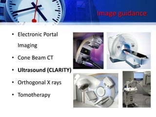 Image guidance
• Electronic Portal
Imaging
• Cone Beam CT
• Ultrasound (CLARITY)
• Orthogonal X rays
• Tomotherapy
 