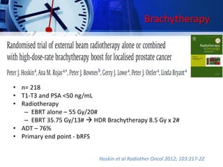 Brachytherapy
• n= 218
• T1-T3 and PSA <50 ng/mL
• Radiotherapy
– EBRT alone – 55 Gy/20#
– EBRT 35.75 Gy/13#  HDR Brachytherapy 8.5 Gy x 2#
• ADT – 76%
• Primary end point - bRFS
Hoskin et al Radiother Oncol 2012; 103:217-22
 