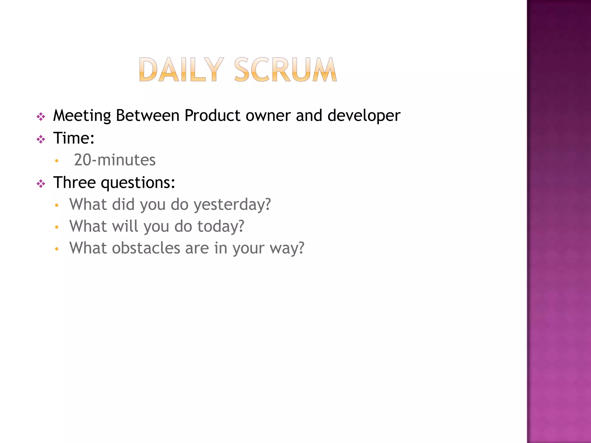    Meeting Between Product owner and developer
   Time:
    • 20-minutes
   Three questions:
    • What did you do yesterday?
    • What will you do today?
    • What obstacles are in your way?
 