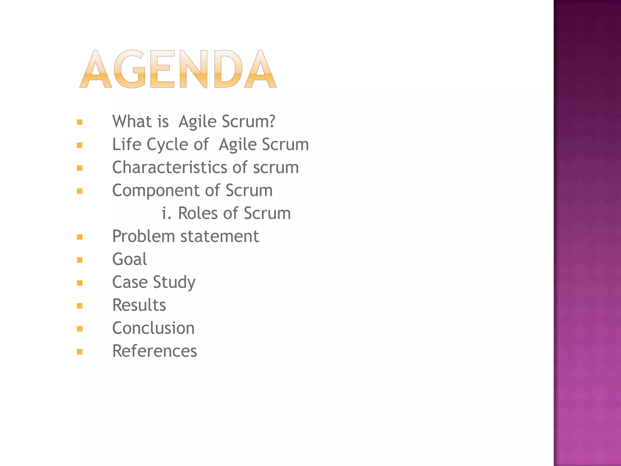    What is Agile Scrum?
   Life Cycle of Agile Scrum
   Characteristics of scrum
   Component of Scrum
           i. Roles of Scrum
   Problem statement
   Goal
   Case Study
   Results
   Conclusion
   References
 
