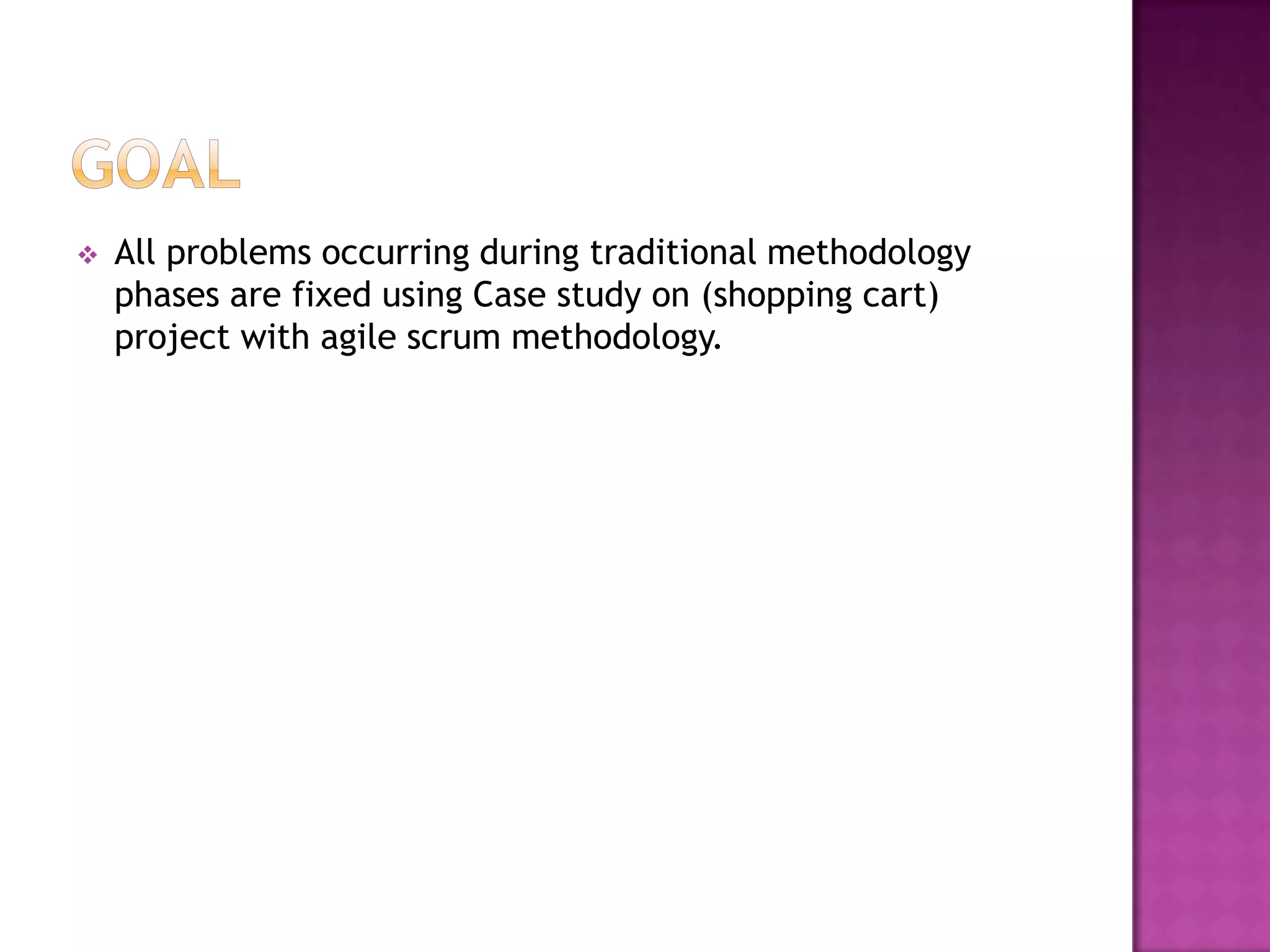    All problems occurring during traditional methodology
    phases are fixed using Case study on (shopping cart)
    project with agile scrum methodology.
 