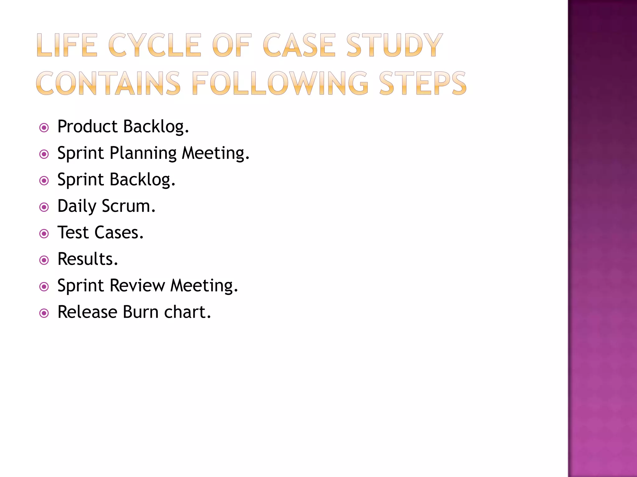    Product Backlog.
   Sprint Planning Meeting.
   Sprint Backlog.
   Daily Scrum.
   Test Cases.
   Results.
   Sprint Review Meeting.
   Release Burn chart.
 
