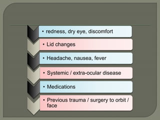 • redness, dry eye, discomfort
• Lid changes
• Headache, nausea, fever
• Systemic / extra-ocular disease
• Medications
• Previous trauma / surgery to orbit /
face
 