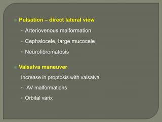  Pulsation – direct lateral view
• Arteriovenous malformation
• Cephalocele, large mucocele
• Neurofibromatosis
 Valsalva maneuver
Increase in proptosis with valsalva
• AV malformations
• Orbital varix
 