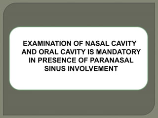 EXAMINATION OF NASAL CAVITY
AND ORAL CAVITY IS MANDATORY
IN PRESENCE OF PARANASAL
SINUS INVOLVEMENT
 