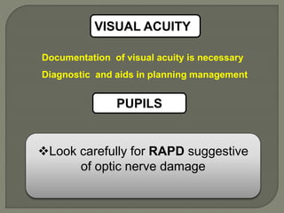Documentation of visual acuity is necessary
Diagnostic and aids in planning management
PUPILS
VISUAL ACUITY
Look carefully for RAPD suggestive
of optic nerve damage
 