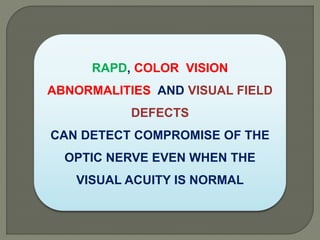 RAPD, COLOR VISION
ABNORMALITIES AND VISUAL FIELD
DEFECTS
CAN DETECT COMPROMISE OF THE
OPTIC NERVE EVEN WHEN THE
VISUAL ACUITY IS NORMAL
 