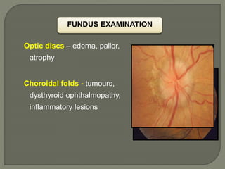 Optic discs – edema, pallor,
atrophy
Choroidal folds - tumours,
dysthyroid ophthalmopathy,
inflammatory lesions
FUNDUS EXAMINATION
 