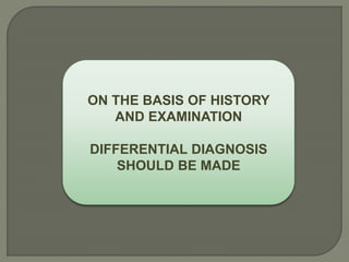 ON THE BASIS OF HISTORY
AND EXAMINATION
DIFFERENTIAL DIAGNOSIS
SHOULD BE MADE
 