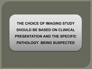 THE CHOICE OF IMAGING STUDY
SHOULD BE BASED ON CLINICAL
PRESENTATION AND THE SPECIFIC
PATHOLOGY BEING SUSPECTED
 