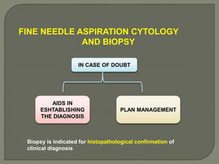 FINE NEEDLE ASPIRATION CYTOLOGY
AND BIOPSY
IN CASE OF DOUBT
AIDS IN
ESHTABLISHING
THE DIAGNOSIS
PLAN MANAGEMENT
Biopsy is indicated for histopathological confirmation of
clinical diagnosis
 
