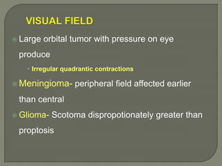  Large orbital tumor with pressure on eye
produce
 Irregular quadrantic contractions
 Meningioma- peripheral field affected earlier
than central
 Glioma- Scotoma dispropotionately greater than
proptosis
 