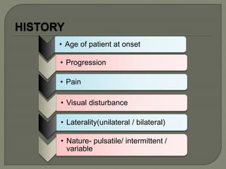 • Age of patient at onset
• Progression
• Pain
• Visual disturbance
• Laterality(unilateral / bilateral)
• Nature- pulsatile/ intermittent /
variable
 