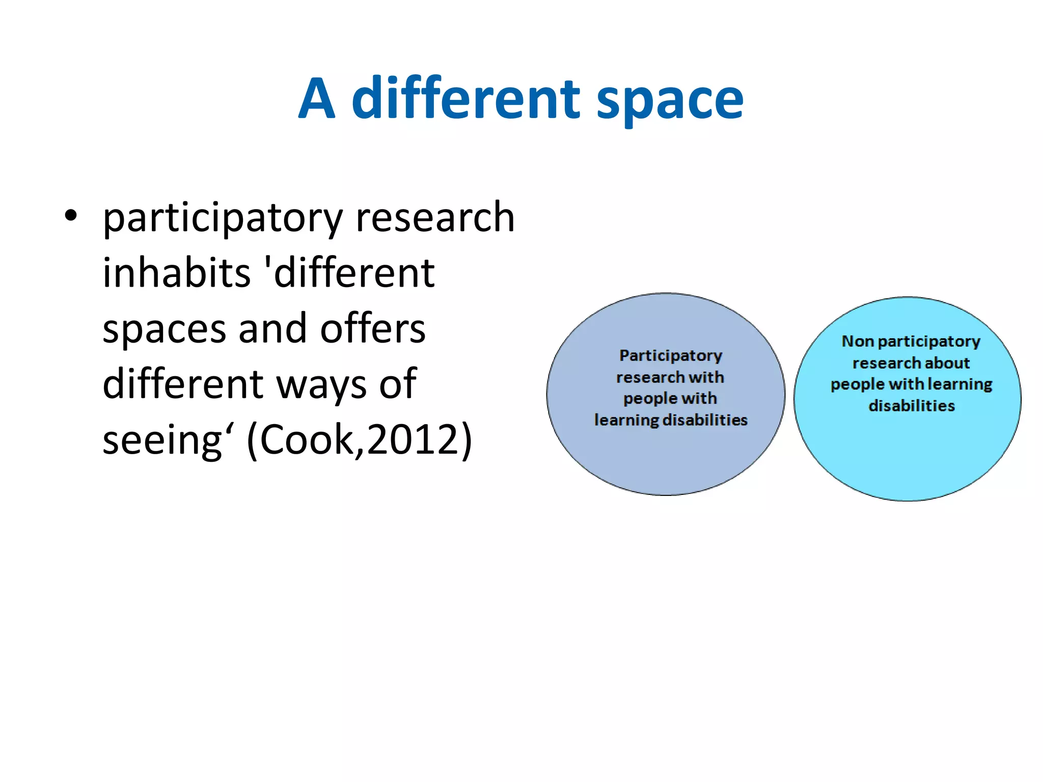 A different space 
• participatory research 
inhabits 'different 
spaces and offers 
different ways of 
seeing‘ (Cook,2012) 
 