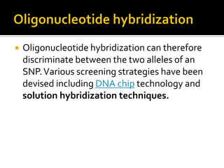  Oligonucleotide hybridization can therefore
discriminate between the two alleles of an
SNP.Various screening strategies have been
devised including DNA chip technology and
solution hybridization techniques.
 