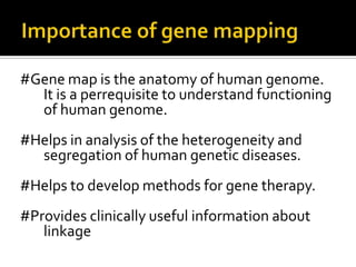 #Gene map is the anatomy of human genome.
It is a perrequisite to understand functioning
of human genome.
#Helps in analysis of the heterogeneity and
segregation of human genetic diseases.
#Helps to develop methods for gene therapy.
#Provides clinically useful information about
linkage
 