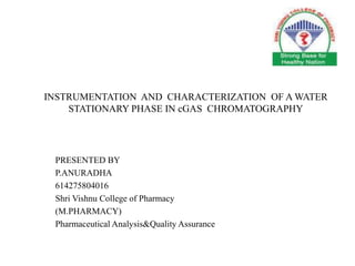 INSTRUMENTATION AND CHARACTERIZATION OF A WATER
STATIONARY PHASE IN cGAS CHROMATOGRAPHY
PRESENTED BY
P.ANURADHA
614275804016
Shri Vishnu College of Pharmacy
(M.PHARMACY)
Pharmaceutical Analysis&Quality Assurance
 