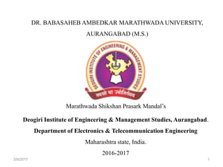 1
DR. BABASAHEB AMBEDKAR MARATHWADA UNIVERSITY,
AURANGABAD (M.S.)
Marathwada Shikshan Prasark Mandal’s
Deogiri Institute of Engineering & Management Studies, Aurangabad.
Department of Electronics & Telecommunication Engineering
Maharashtra state, India.
2016-2017
3/9/2017
 