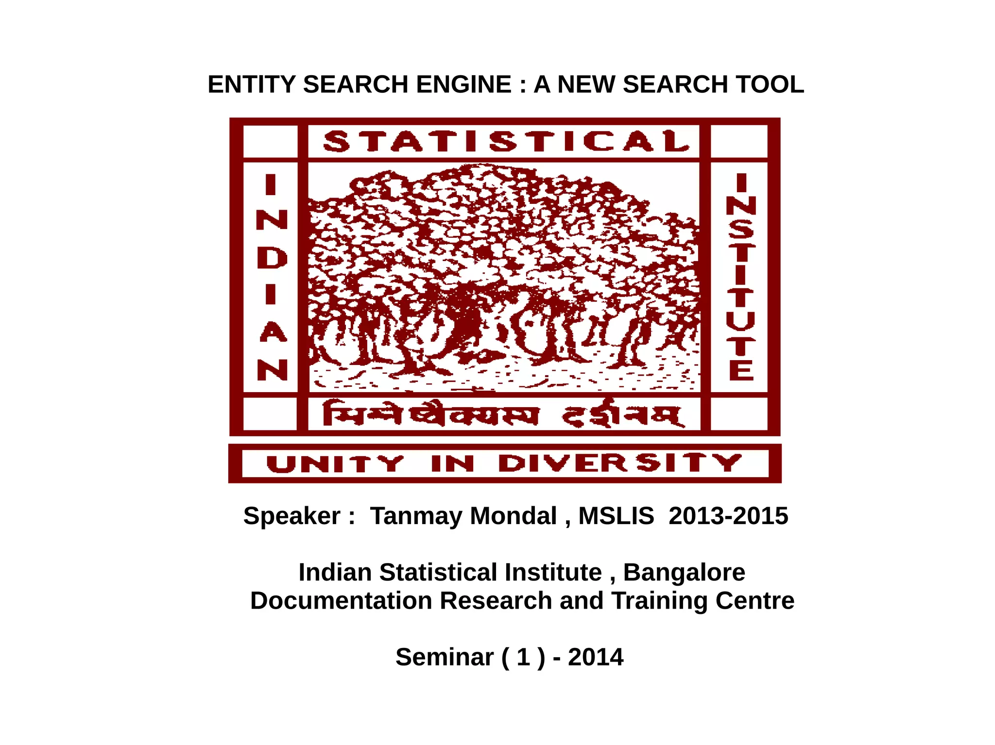ENTITY SEARCH ENGINE : A NEW SEARCH TOOL 
Speaker : Tanmay Mondal , MSLIS 2013-2015 
Indian Statistical Institute , Bangalore 
Documentation Research and Training Centre 
Seminar ( 1 ) - 2014 
 