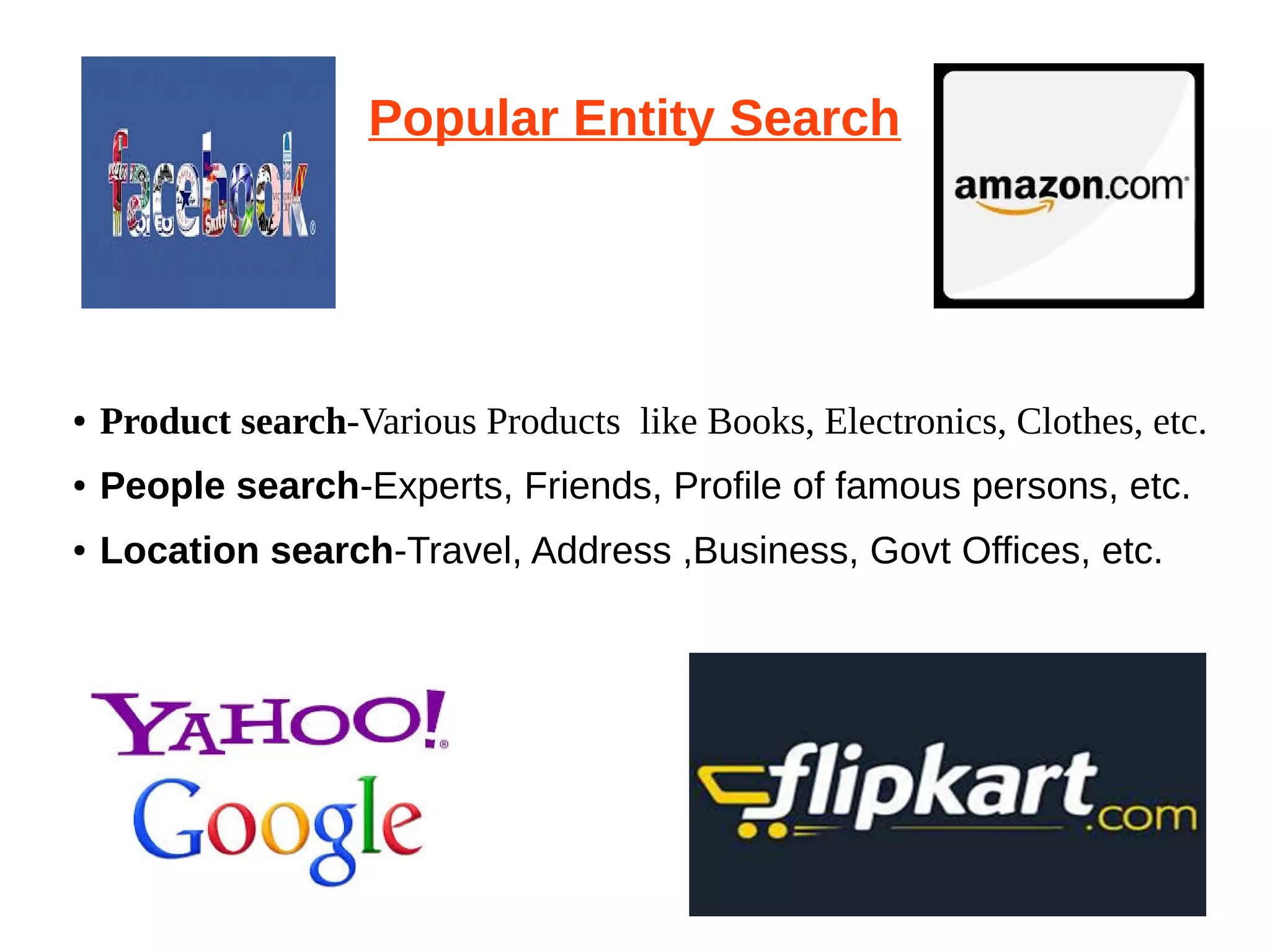 Popular Entity Search 
● Product search-Various Products like Books, Electronics, Clothes, etc. 
● People search-Experts, Friends, Profile of famous persons, etc. 
● Location search-Travel, Address ,Business, Govt Offices, etc. 
 
