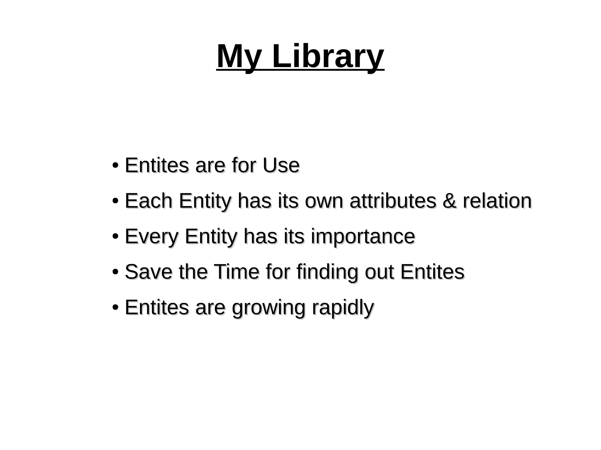 My Library 
● EEnnttiitteess aarree ffoorr UUssee 
● EEaacchh EEnnttiittyy hhaass iittss oowwnn aattttrriibbuutteess && rreellaattiioonn 
● EEvveerryy EEnnttiittyy hhaass iittss iimmppoorrttaannccee 
● SSaavvee tthhee TTiimmee ffoorr ffiinnddiinngg oouutt EEnnttiitteess 
● EEnnttiitteess aarree ggrroowwiinngg rraappiiddllyy 
 
