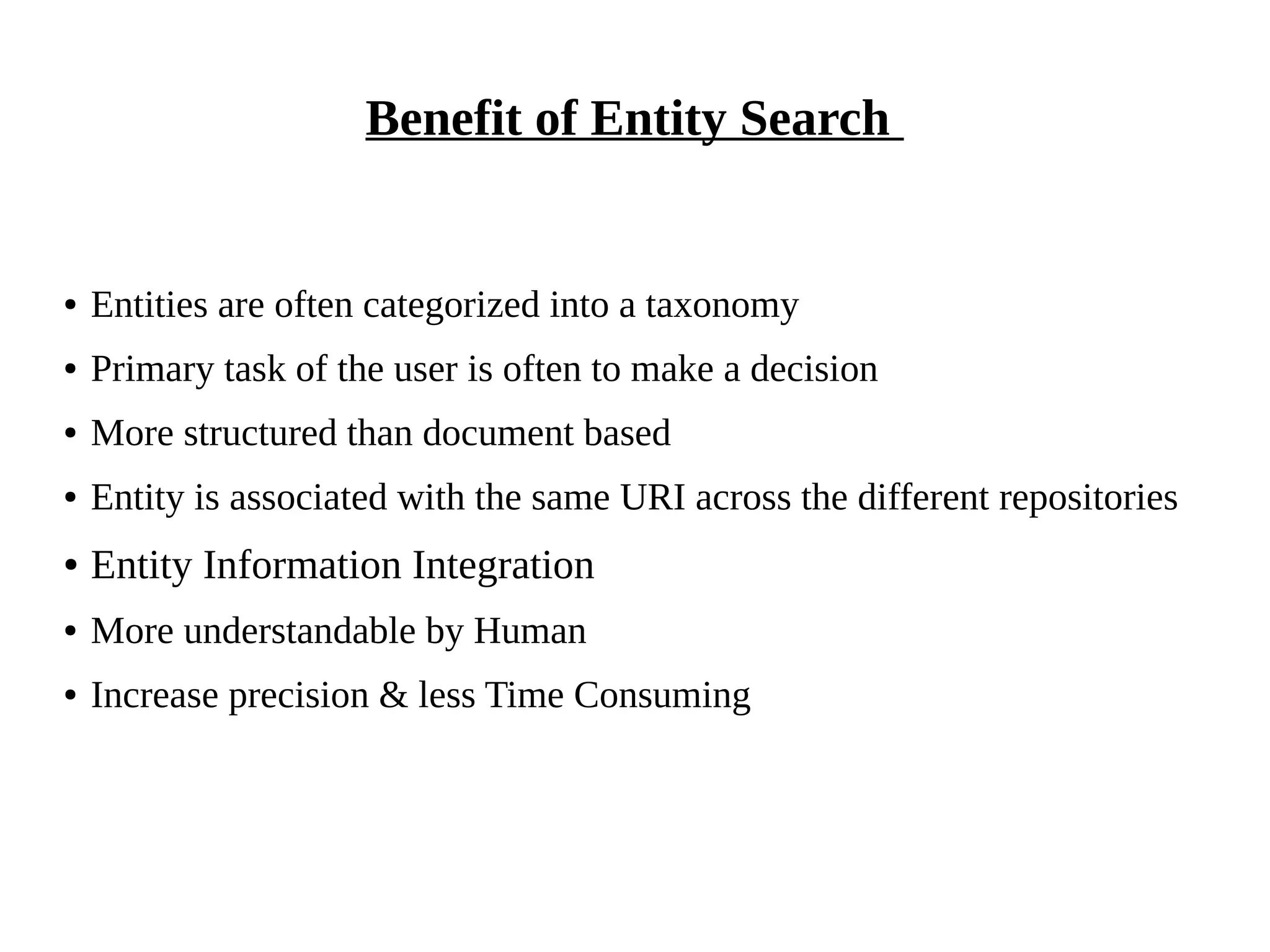 Benefit of Entity Search 
● Entities are often categorized into a taxonomy 
● Primary task of the user is often to make a decision 
● More structured than document based 
● Entity is associated with the same URI across the different repositories 
● Entity Information Integration 
● More understandable by Human 
● Increase precision & less Time Consuming 
 