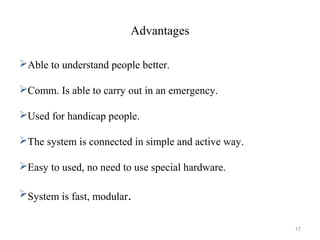 Advantages
Able to understand people better.
Comm. Is able to carry out in an emergency.
Used for handicap people.
The system is connected in simple and active way.
Easy to used, no need to use special hardware.
System is fast, modular.
17
 