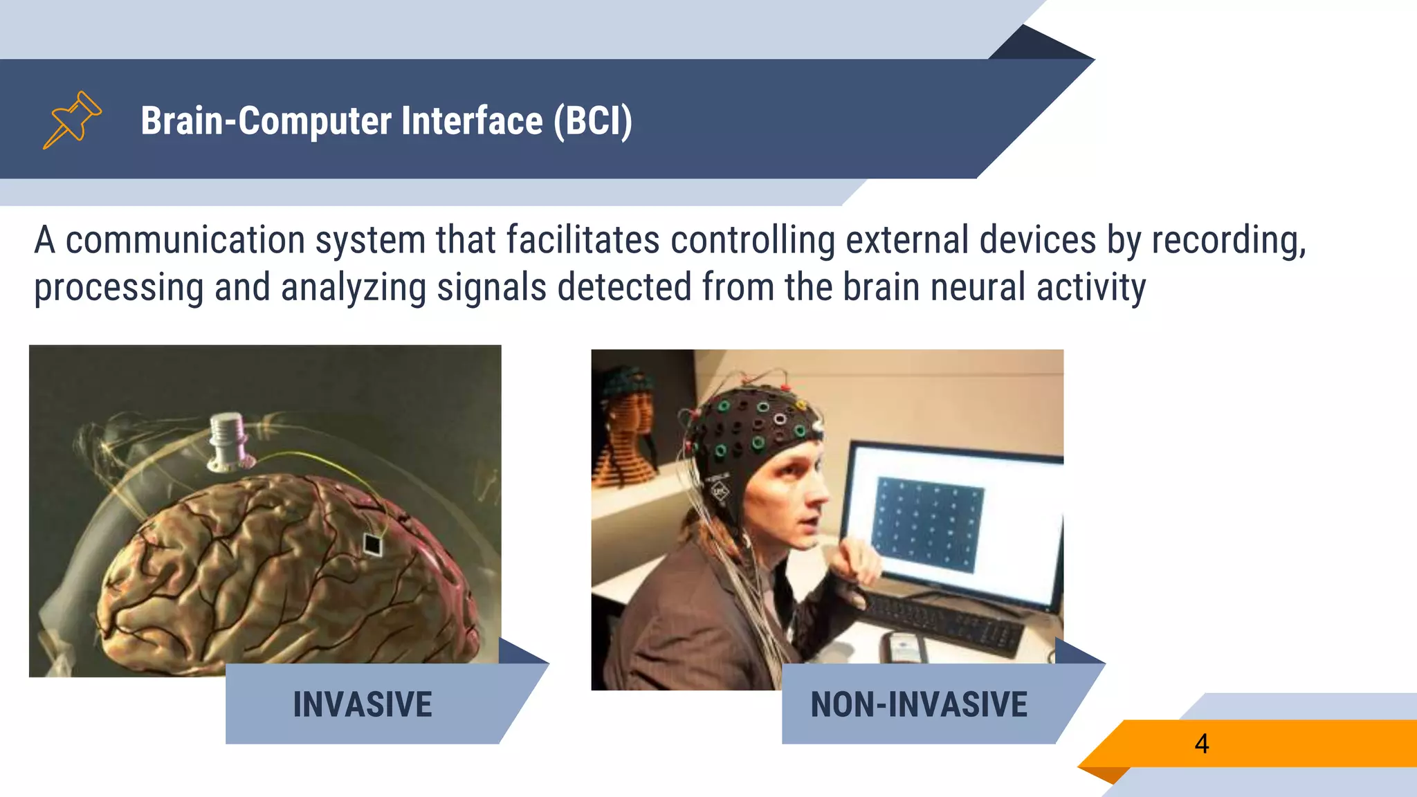 Brain-Computer Interface (BCI)
A communication system that facilitates controlling external devices by recording,
processing and analyzing signals detected from the brain neural activity
4
INVASIVE NON-INVASIVE
 