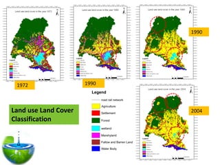 1990




 1972                 1990
                        Legend
                             road rail network

                             Agriculture
Land use Land Cover          Settlement
                                                      2004
Classification               Forest

                             wetland

                             Marshyland

                             Fallow and Barren Land

                             Water Body
 