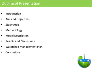 Outline of Presentation

•   Introduction
•   Aim and Objectives
•   Study Area
•   Methodology
•   Model Description
•   Results and Discussions
•   Watershed Management Plan
•   Conclusions
 